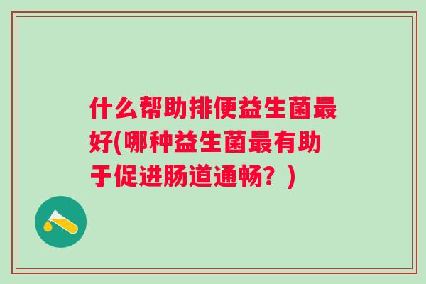 什么帮助排便益生菌好(哪种益生菌有助于促进肠道通畅?) 什么帮助排便益生菌好(哪种益生菌有助于促进肠道通畅?)