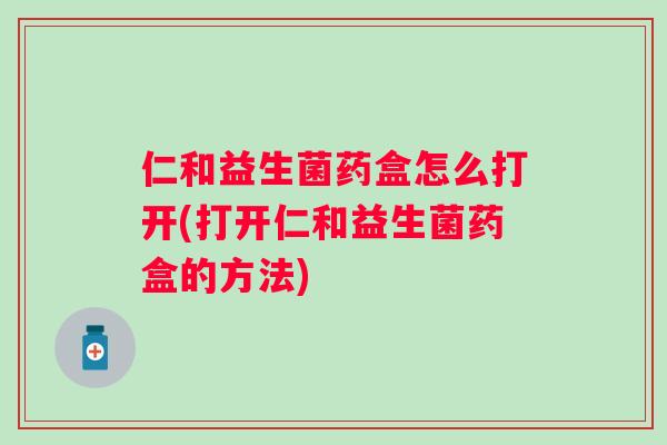 仁和益生菌药盒怎么打开(打开仁和益生菌药盒的方法) 仁和益生菌药盒怎么打开(打开仁和益生菌药盒的方法)