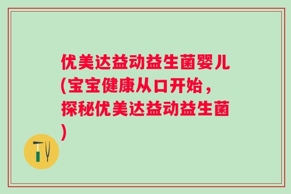 优美达益动益生菌婴儿(宝宝健康从口开始，探秘优美达益动益生菌)