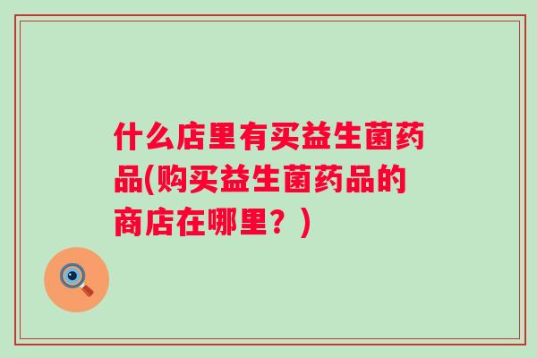 什么店里有买益生菌药品(购买益生菌药品的商店在哪里?) 什么店里有买益生菌药品(购买益生菌药品的商店在哪里?)