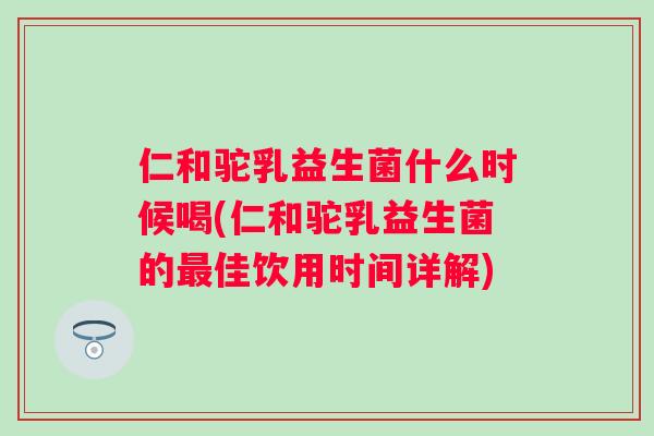 仁和驼乳益生菌什么时候喝(仁和驼乳益生菌的佳饮用时间详解) 仁和驼乳益生菌什么时候喝(仁和驼乳益生菌的佳饮用时间详解)