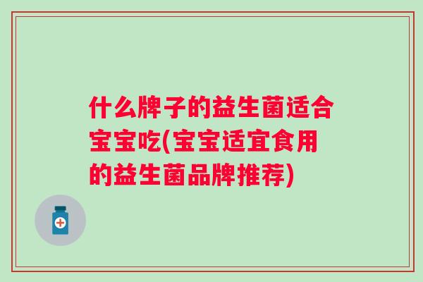 什么牌子的益生菌适合宝宝吃(宝宝适宜食用的益生菌品牌推荐)