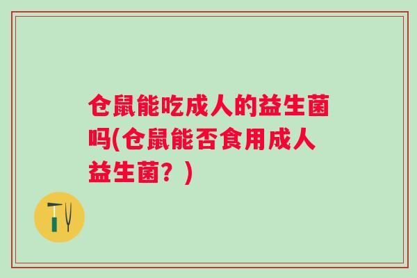 仓鼠能吃成人的益生菌吗(仓鼠能否食用成人益生菌?) 仓鼠能吃成人的益生菌吗(仓鼠能否食用成人益生菌?)