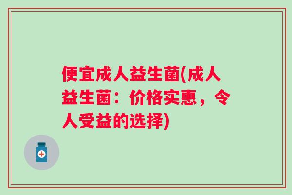便宜成人益生菌(成人益生菌:价格实惠,令人受益的选择) 便宜成人益生菌(成人益生菌:价格实惠,令人受益的选择)
