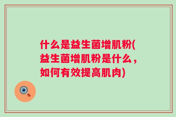 什么是益生菌增肌粉(益生菌增肌粉是什么,如何有效提高肌肉) 什么是益生菌增肌粉(益生菌增肌粉是什么,如何有效提高肌肉)