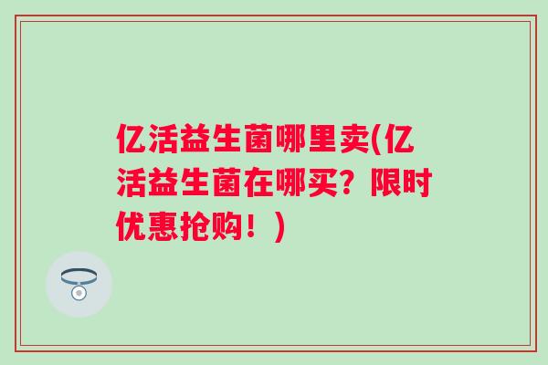 亿活益生菌哪里卖(亿活益生菌在哪买?限时优惠抢购!) 亿活益生菌哪里卖(亿活益生菌在哪买?限时优惠抢购!)