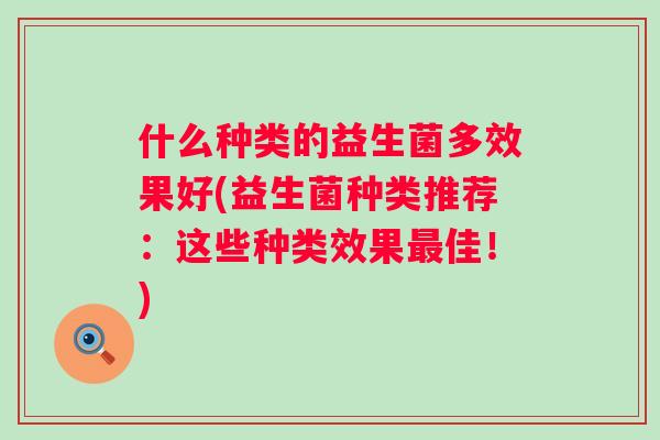 什么种类的益生菌多效果好(益生菌种类推荐:这些种类效果佳!) 什么种类的益生菌多效果好(益生菌种类推荐:这些种类效果佳!)