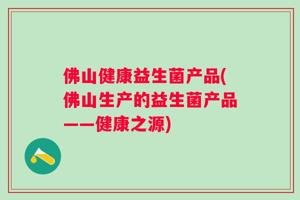 佛山健康益生菌产品(佛山生产的益生菌产品——健康之源)