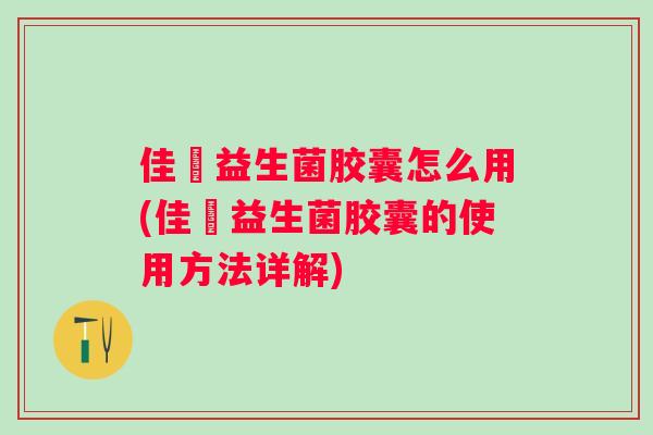 佳苬益生菌胶囊怎么用(佳苬益生菌胶囊的使用方法详解)