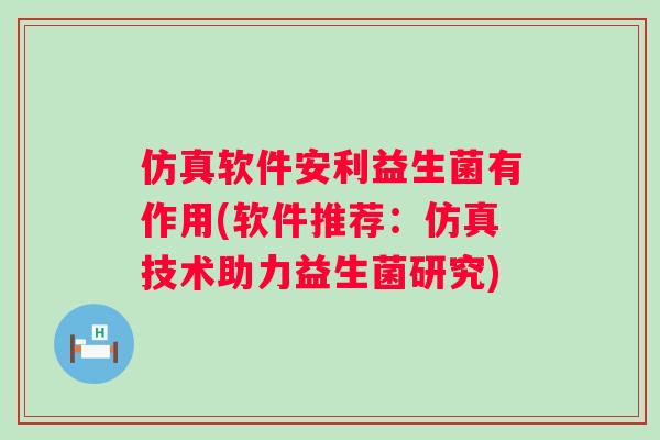 仿真软件安利益生菌有作用(软件推荐:仿真技术助力益生菌研究) 仿真软件安利益生菌有作用(软件推荐:仿真技术助力益生菌研究)