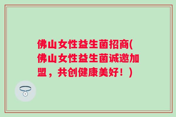 佛山女性益生菌招商(佛山女性益生菌诚邀加盟,共创健康美好!) 佛山女性益生菌招商(佛山女性益生菌诚邀加盟,共创健康美好!)