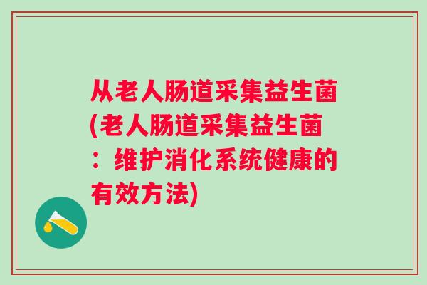 从老人肠道采集益生菌(老人肠道采集益生菌：维护消化系统健康的有效方法)