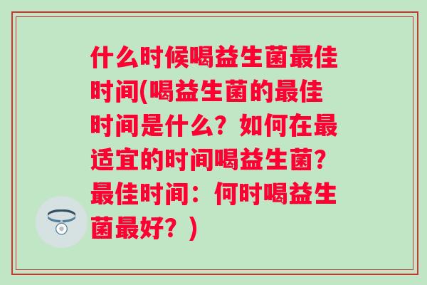 什么时候喝益生菌佳时间(喝益生菌的佳时间是什么？如何在适宜的时间喝益生菌？佳时间：何时喝益生菌好？)