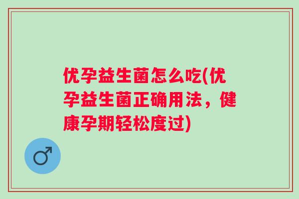 优孕益生菌怎么吃(优孕益生菌正确用法,健康孕期轻松度过) 优孕益生菌怎么吃(优孕益生菌正确用法,健康孕期轻松度过)