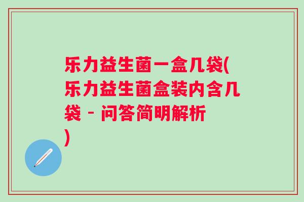 乐力益生菌一盒几袋(乐力益生菌盒装内含几袋 - 问答简明解析) 乐力益生菌一盒几袋(乐力益生菌盒装内含几袋 - 问答简明解析)