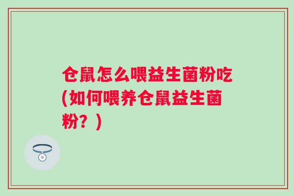 仓鼠怎么喂益生菌粉吃(如何喂养仓鼠益生菌粉?) 仓鼠怎么喂益生菌粉吃(如何喂养仓鼠益生菌粉?)