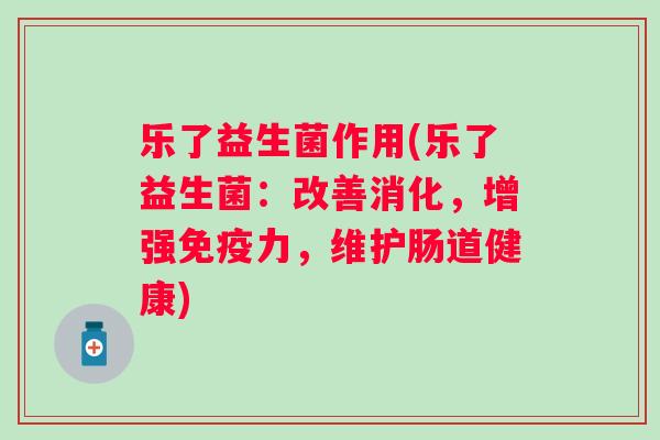 乐了益生菌作用(乐了益生菌:改善消化,增强力,维护肠道健康) 乐了益生菌作用(乐了益生菌:改善消化,增强力,维护肠道健康)