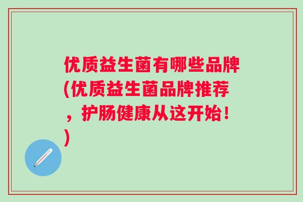 优质益生菌有哪些品牌(优质益生菌品牌推荐,护肠健康从这开始!) 优质益生菌有哪些品牌(优质益生菌品牌推荐,护肠健康从这开始!)