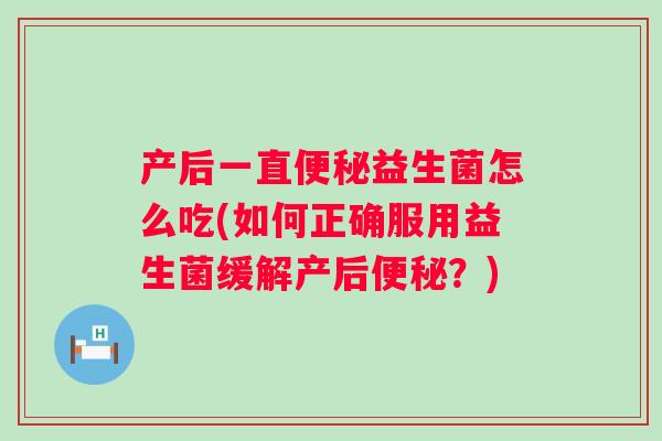 产后一直益生菌怎么吃(如何正确服用益生菌缓解产后？)
