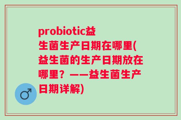 probiotic益生菌生产日期在哪里(益生菌的生产日期放在哪里？——益生菌生产日期详解)