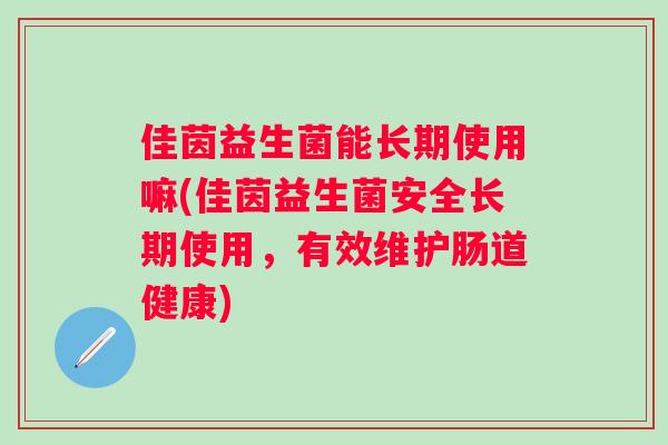 佳茵益生菌能长期使用嘛(佳茵益生菌安全长期使用，有效维护肠道健康)