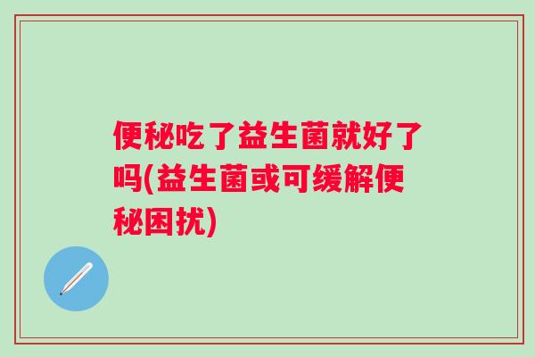 吃了益生菌就好了吗(益生菌或可缓解困扰)