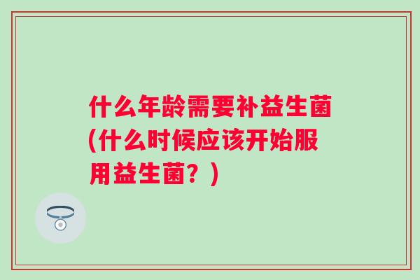 什么年龄需要补益生菌(什么时候应该开始服用益生菌？)