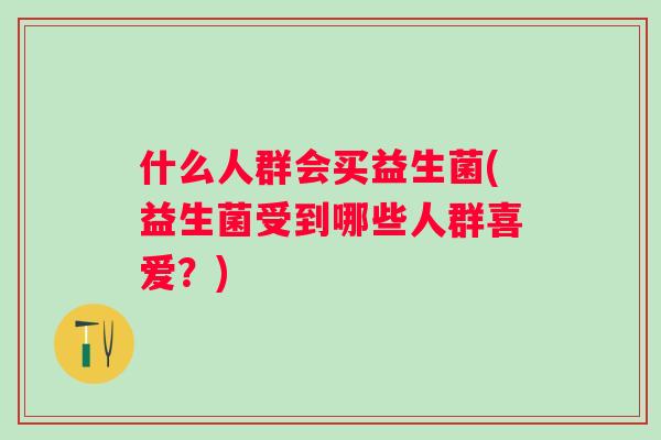 什么人群会买益生菌(益生菌受到哪些人群喜爱?) 什么人群会买益生菌(益生菌受到哪些人群喜爱?)