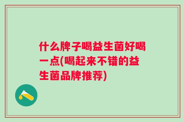什么牌子喝益生菌好喝一点(喝起来不错的益生菌品牌推荐)