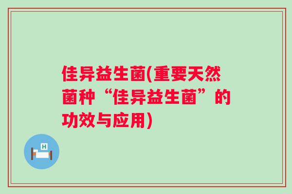佳异益生菌(重要天然菌种“佳异益生菌”的功效与应用) 佳异益生菌(重要天然菌种“佳异益生菌”的功效与应用)