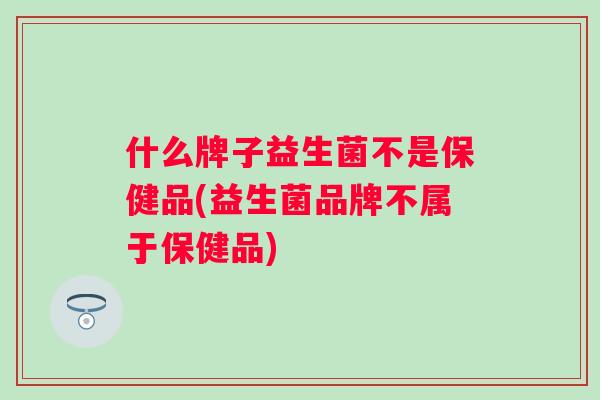 什么牌子益生菌不是保健品(益生菌品牌不属于保健品) 什么牌子益生菌不是保健品(益生菌品牌不属于保健品)