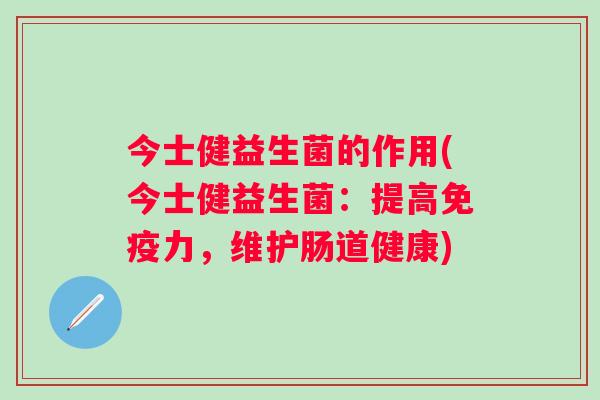 今士健益生菌的作用(今士健益生菌:提高力,维护肠道健康) 今士健益生菌的作用(今士健益生菌:提高力,维护肠道健康)
