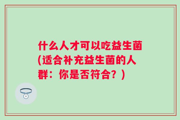 什么人才可以吃益生菌(适合补充益生菌的人群：你是否符合？)