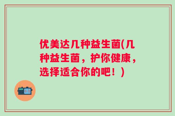 优美达几种益生菌(几种益生菌，护你健康，选择适合你的吧！)