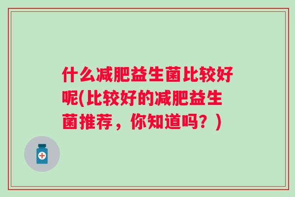 什么益生菌比较好呢(比较好的益生菌推荐,你知道吗?) 什么益生菌比较好呢(比较好的益生菌推荐,你知道吗?)