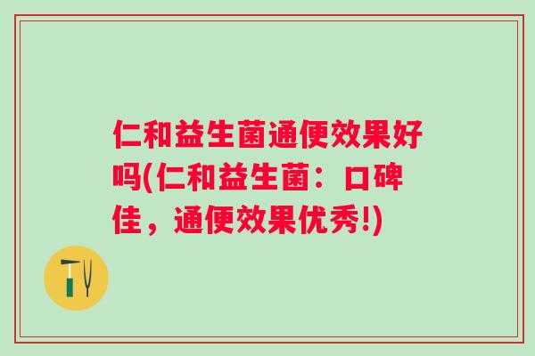 仁和益生菌通便效果好吗(仁和益生菌：口碑佳，通便效果优秀!)