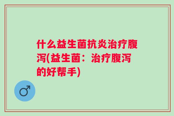 什么益生菌(益生菌：的好帮手)