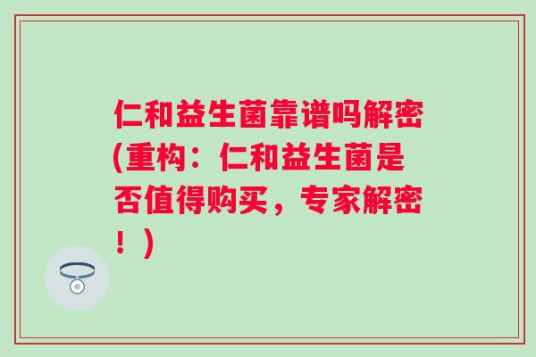 仁和益生菌靠谱吗解密(重构:仁和益生菌是否值得购买,专家解密!) 仁和益生菌靠谱吗解密(重构:仁和益生菌是否值得购买,专家解密!)
