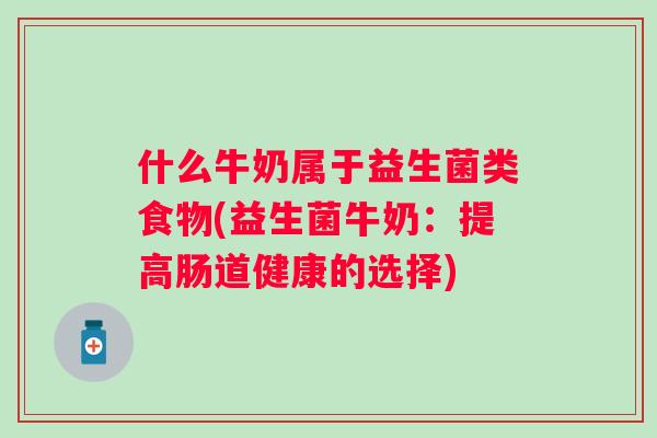 什么牛奶属于益生菌类食物(益生菌牛奶：提高肠道健康的选择)