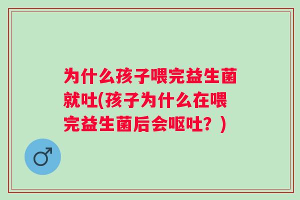 为什么孩子喂完益生菌就吐(孩子为什么在喂完益生菌后会？)