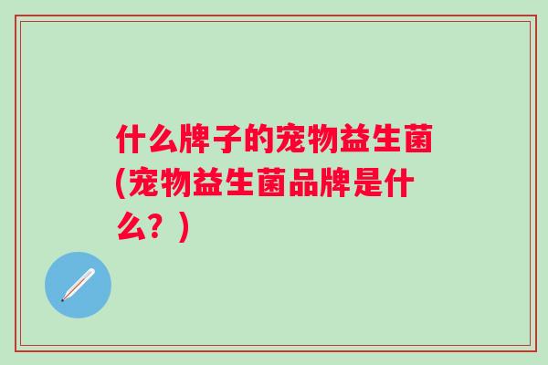什么牌子的宠物益生菌(宠物益生菌品牌是什么?) 什么牌子的宠物益生菌(宠物益生菌品牌是什么?)