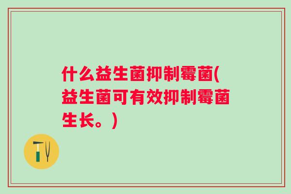 什么益生菌抑制霉菌(益生菌可有效抑制霉菌生长。) 什么益生菌抑制霉菌(益生菌可有效抑制霉菌生长。)