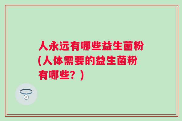 人永远有哪些益生菌粉(人体需要的益生菌粉有哪些？)