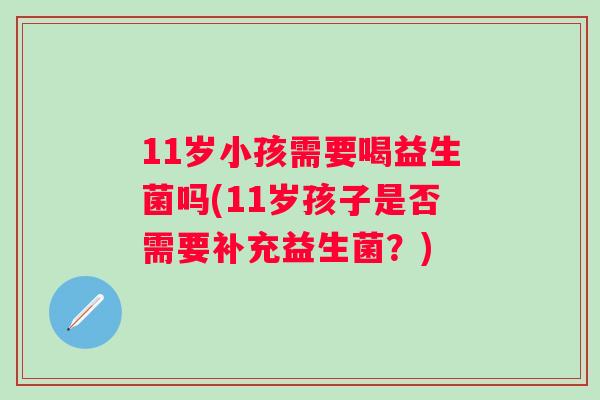 11岁小孩需要喝益生菌吗(11岁孩子是否需要补充益生菌？)