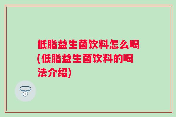 低脂益生菌饮料怎么喝(低脂益生菌饮料的喝法介绍)
