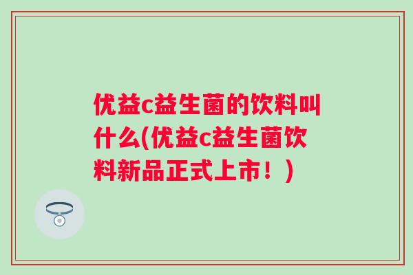 优益c益生菌的饮料叫什么(优益c益生菌饮料新品正式上市！)