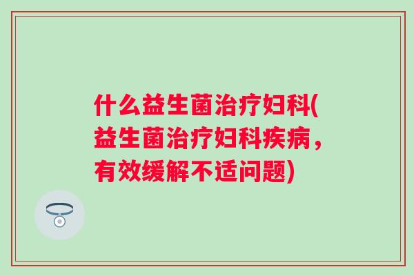 什么益生菌(益生菌，有效缓解不适问题)