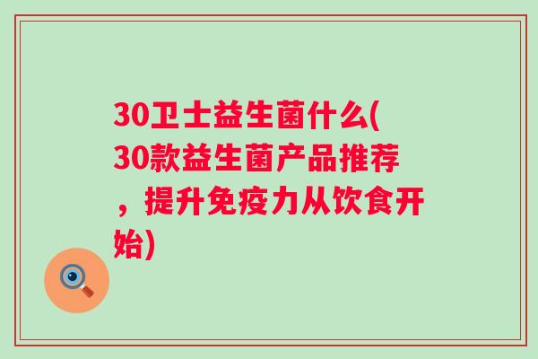 30卫士益生菌什么(30款益生菌产品推荐,提升力从饮食开始) 30卫士益生菌什么(30款益生菌产品推荐,提升力从饮食开始)