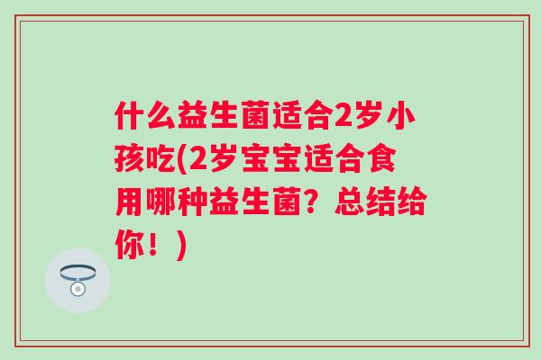 什么益生菌适合2岁小孩吃(2岁宝宝适合食用哪种益生菌？总结给你！)