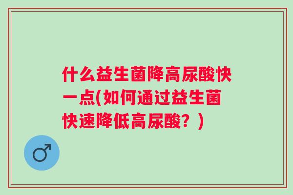 什么益生菌降高尿酸快一点(如何通过益生菌快速降低高尿酸?) 什么益生菌降高尿酸快一点(如何通过益生菌快速降低高尿酸?)